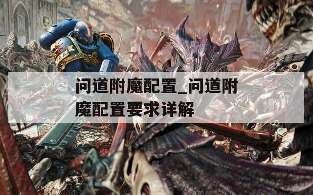 問(wèn)道附魔配置_問(wèn)道附魔配置要求詳解