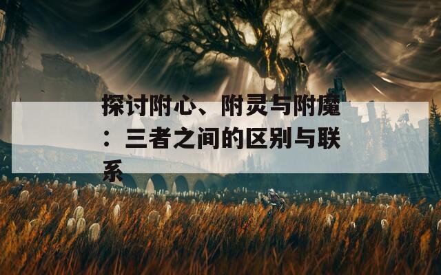 探討附心、附靈與附魔：三者之間的區(qū)別與聯(lián)系