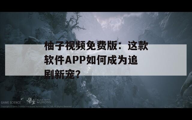 柚子視頻免費版：這款軟件APP如何成為追劇新寵？