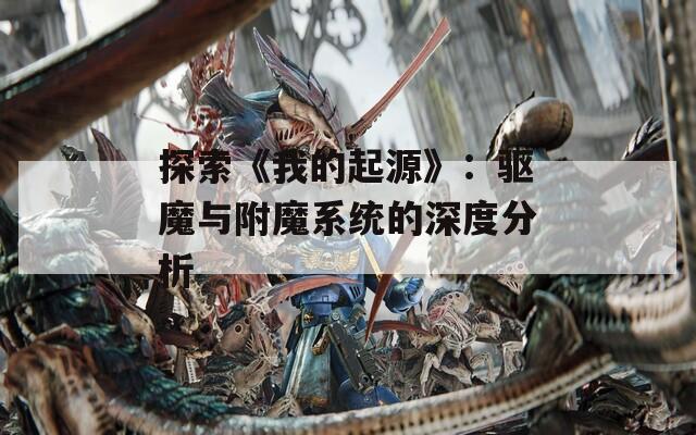 探索《我的起源》：驅(qū)魔與附魔系統(tǒng)的深度分析