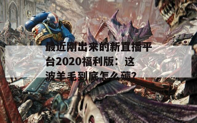 最近剛出來的新直播平臺2020福利版：這波羊毛到底怎么薅？