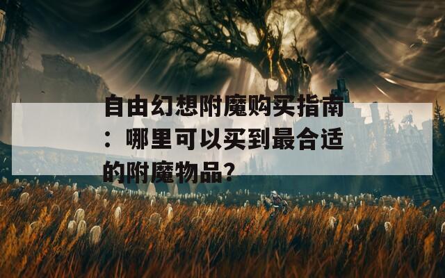 自由幻想附魔購(gòu)買指南：哪里可以買到最合適的附魔物品？
