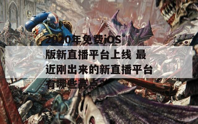 2020年免費(fèi)iOS版新直播平臺(tái)上線 最近剛出來的新直播平臺(tái)有哪些亮點(diǎn)？