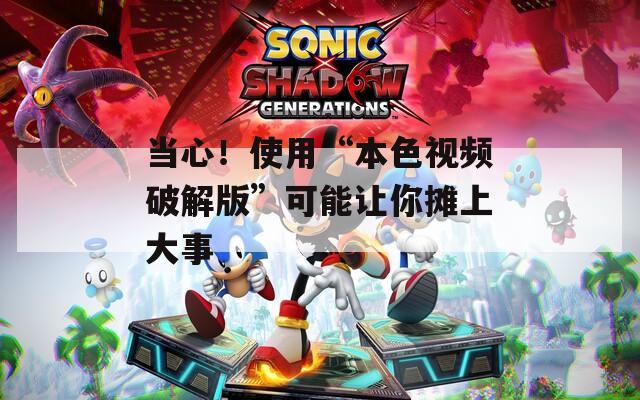 當(dāng)心！使用“本色視頻破解版”可能讓你攤上大事