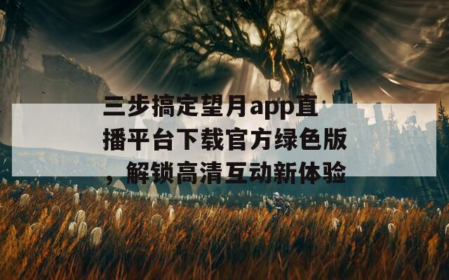 三步搞定望月app直播平臺(tái)下載官方綠色版，解鎖高清互動(dòng)新體驗(yàn)