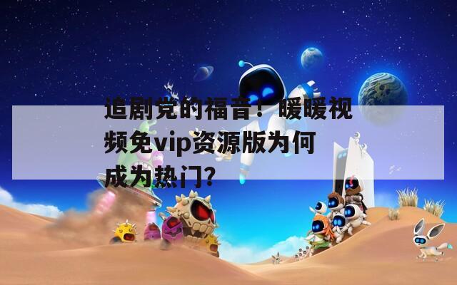 追劇黨的福音！暖暖視頻免vip資源版為何成為熱門？