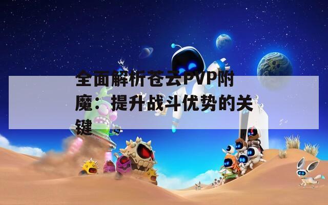 全面解析蒼云PVP附魔：提升戰(zhàn)斗優(yōu)勢(shì)的關(guān)鍵