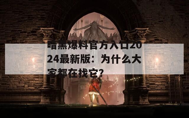 暗黑爆料官方入口2024最新版：為什么大家都在找它？