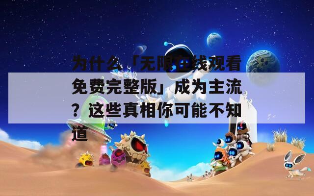 為什么「無(wú)限在線觀看免費(fèi)完整版」成為主流？這些真相你可能不知道