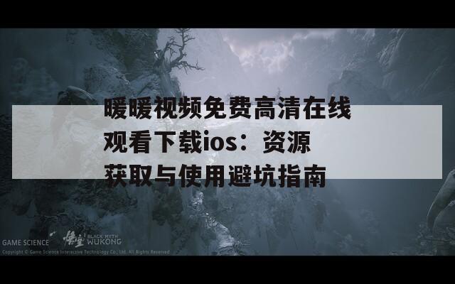 暖暖視頻免費(fèi)高清在線觀看下載ios：資源獲取與使用避坑指南