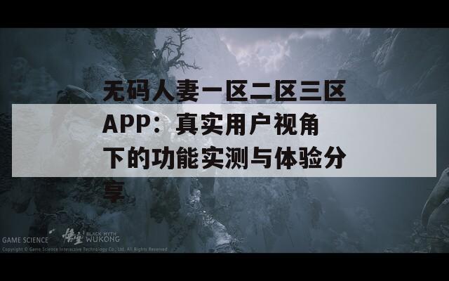 無(wú)碼人妻一區(qū)二區(qū)三區(qū)APP：真實(shí)用戶(hù)視角下的功能實(shí)測(cè)與體驗(yàn)分享