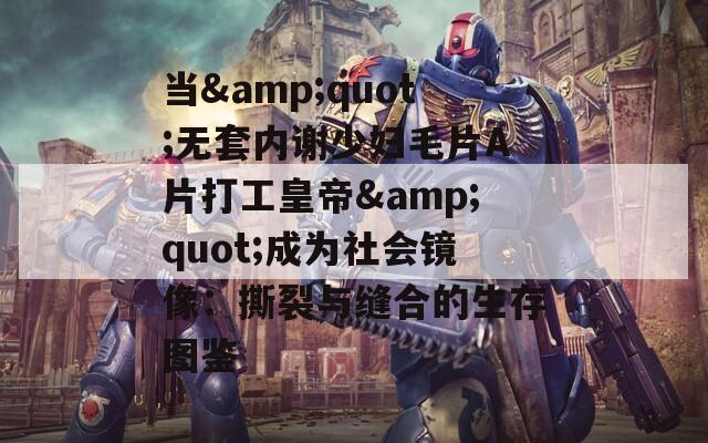 當&quot;無套內謝少婦毛片A片打工皇帝&quot;成為社會鏡像：撕裂與縫合的生存圖鑒