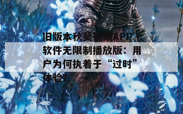 舊版本秋葵視頻APP軟件無限制播放版：用戶為何執(zhí)著于“過時”體驗？