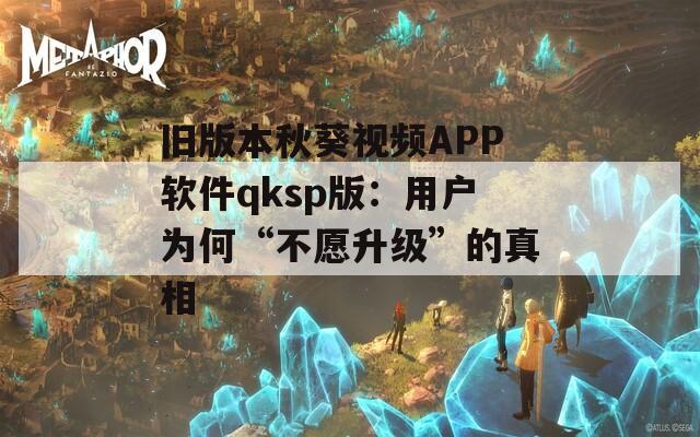 舊版本秋葵視頻APP軟件qksp版：用戶為何“不愿升級”的真相