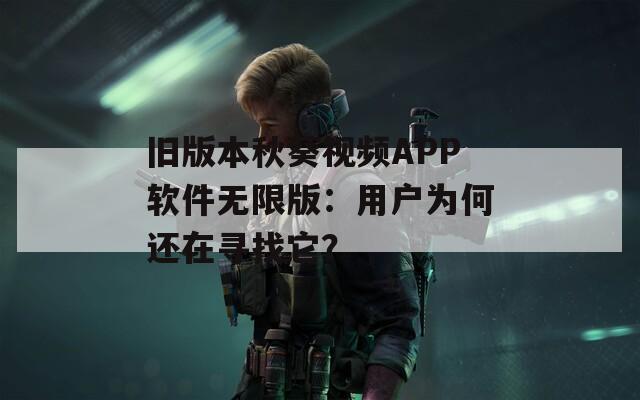 舊版本秋葵視頻APP軟件無(wú)限版：用戶為何還在尋找它？
