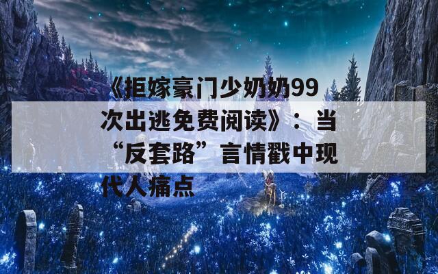 《拒嫁豪門(mén)少奶奶99次出逃免費(fèi)閱讀》：當(dāng)“反套路”言情戳中現(xiàn)代人痛點(diǎn)