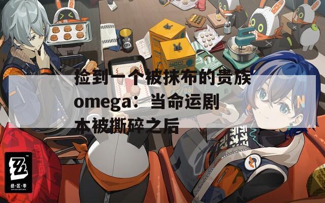 撿到一個(gè)被抹布的貴族omega：當(dāng)命運(yùn)劇本被撕碎之后