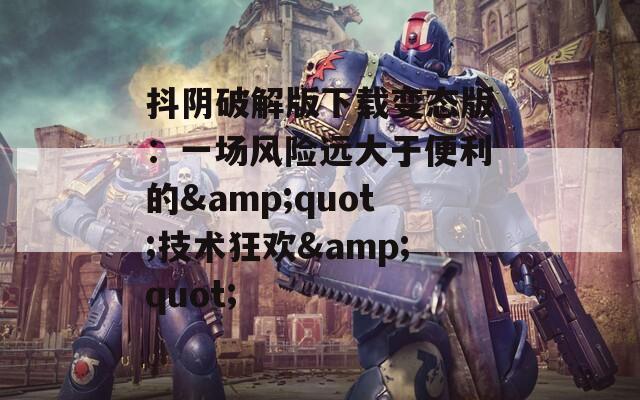 抖陰破解版下載變態(tài)版：一場風(fēng)險遠(yuǎn)大于便利的&quot;技術(shù)狂歡&quot;