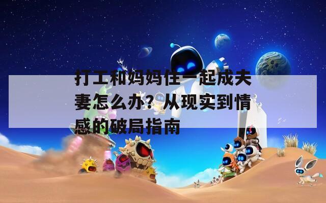 打工和媽媽住一起成夫妻怎么辦？從現(xiàn)實(shí)到情感的破局指南
