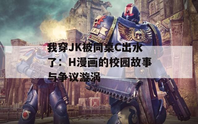 我穿JK被同桌C出水了：H漫畫(huà)的校園故事與爭(zhēng)議漩渦