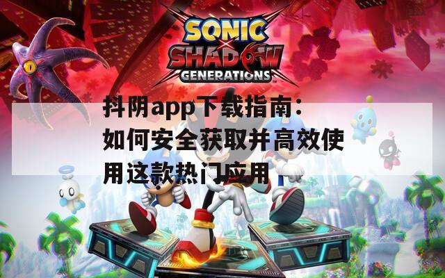 抖陰app下載指南：如何安全獲取并高效使用這款熱門應用