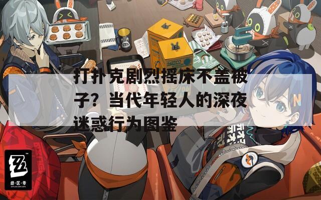 打撲克劇烈搖床不蓋被子？當(dāng)代年輕人的深夜迷惑行為圖鑒