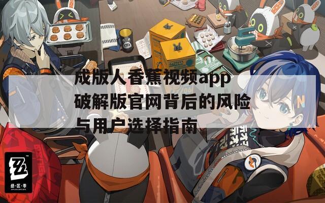 成版人香蕉視頻app破解版官網(wǎng)背后的風(fēng)險(xiǎn)與用戶選擇指南