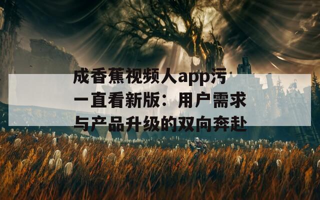 成香蕉視頻人app污一直看新版：用戶需求與產(chǎn)品升級的雙向奔赴