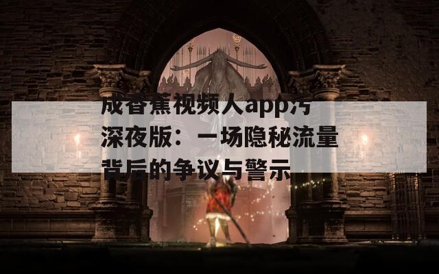 成香蕉視頻人app污深夜版：一場隱秘流量背后的爭議與警示