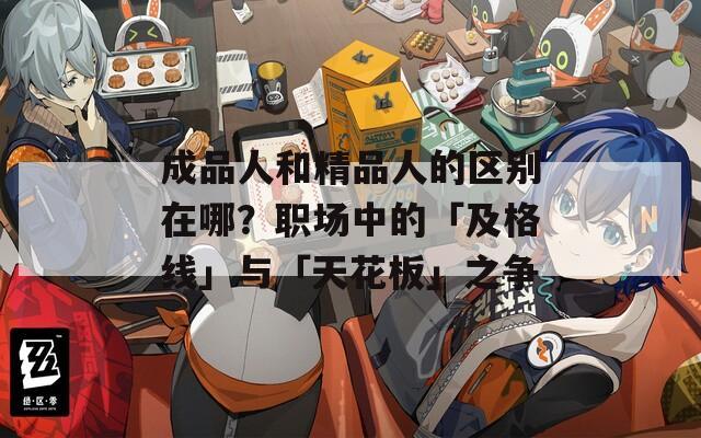 成品人和精品人的區(qū)別在哪？職場(chǎng)中的「及格線」與「天花板」之爭(zhēng)