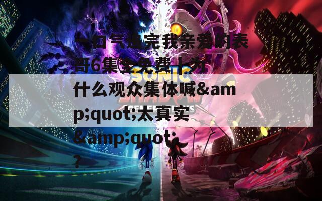 一口氣追完我親愛的表哥6集全免費(fèi) | 為什么觀眾集體喊&quot;太真實(shí)&quot;？