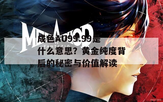 成色AU99.99是什么意思？黃金純度背后的秘密與價(jià)值解讀