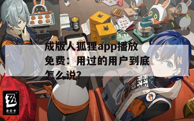 成版人狐貍app播放免費：用過的用戶到底怎么說？