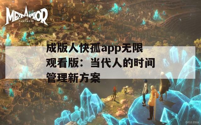 成版人快孤app無限觀看版：當代人的時間管理新方案