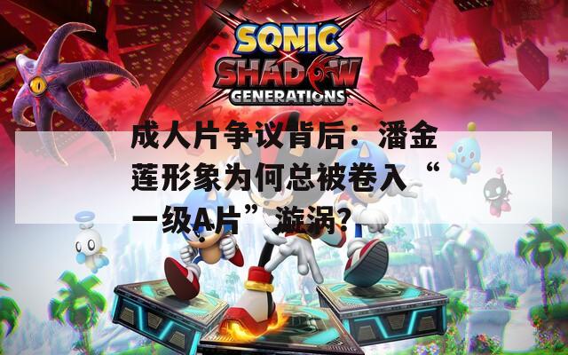成人片爭議背后：潘金蓮形象為何總被卷入“一級A片”漩渦？