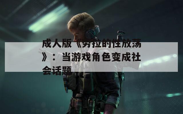 成人版《勞拉的性放蕩》：當游戲角色變成社會話題
