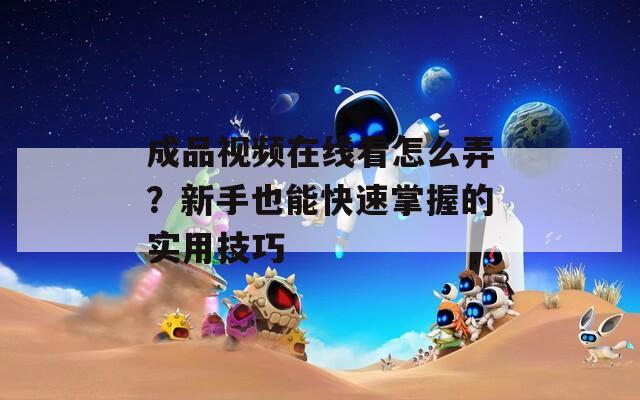 成品視頻在線看怎么弄？新手也能快速掌握的實用技巧
