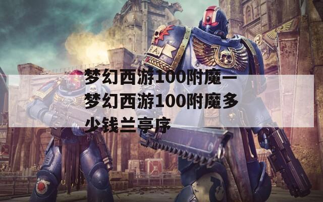 夢(mèng)幻西游100附魔—夢(mèng)幻西游100附魔多少錢蘭亭序