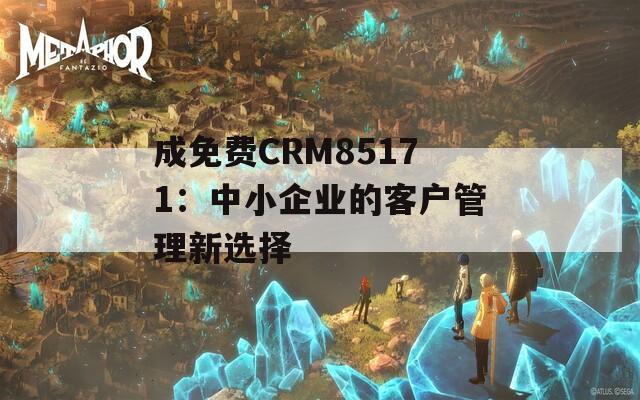 成免費(fèi)CRM85171：中小企業(yè)的客戶管理新選擇
