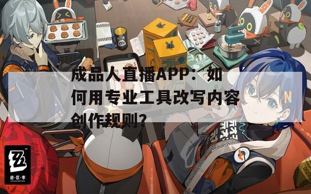 成品人直播APP：如何用專業(yè)工具改寫內(nèi)容創(chuàng)作規(guī)則？