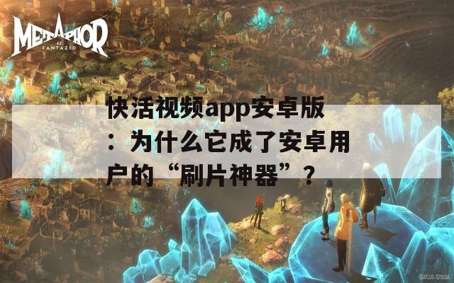 快活視頻app安卓版：為什么它成了安卓用戶的“刷片神器”？