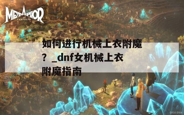 如何進(jìn)行機(jī)械上衣附魔？_dnf女機(jī)械上衣附魔指南