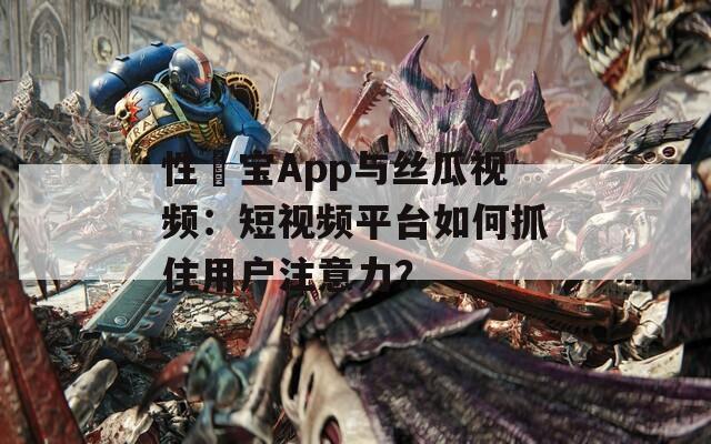 性愊寶App與絲瓜視頻：短視頻平臺(tái)如何抓住用戶注意力？