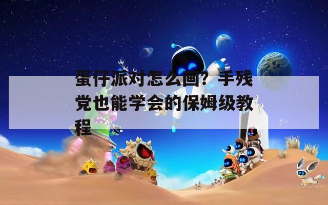 蛋仔派對(duì)怎么畫？手殘黨也能學(xué)會(huì)的保姆級(jí)教程