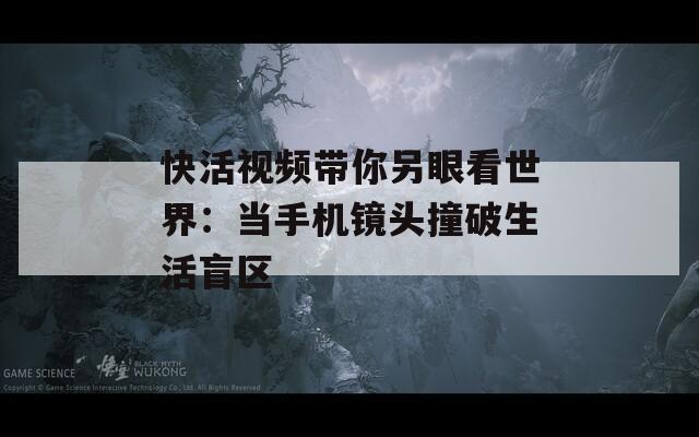 快活視頻帶你另眼看世界：當(dāng)手機(jī)鏡頭撞破生活盲區(qū)
