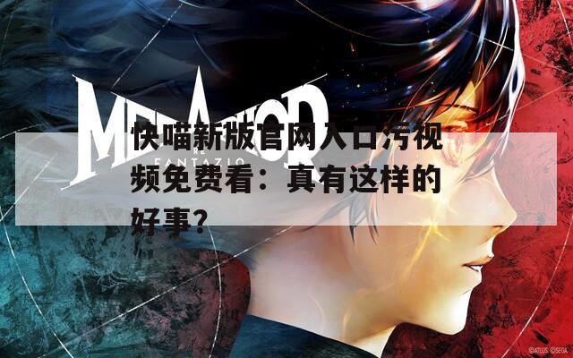 快喵新版官網(wǎng)入口污視頻免費看：真有這樣的好事？