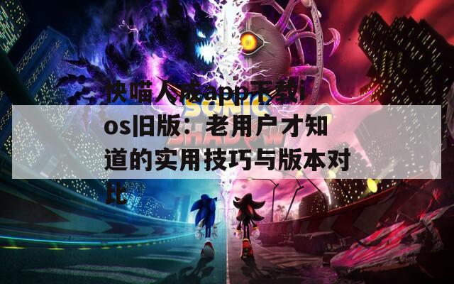 快喵人成app下載ios舊版：老用戶才知道的實(shí)用技巧與版本對比