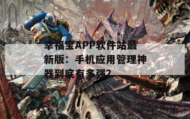 幸福寶APP軟件站最新版：手機(jī)應(yīng)用管理神器到底有多強(qiáng)？