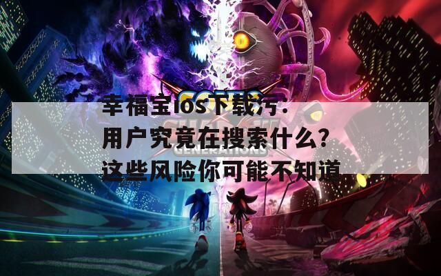 幸福寶ios下載污：用戶(hù)究竟在搜索什么？這些風(fēng)險(xiǎn)你可能不知道