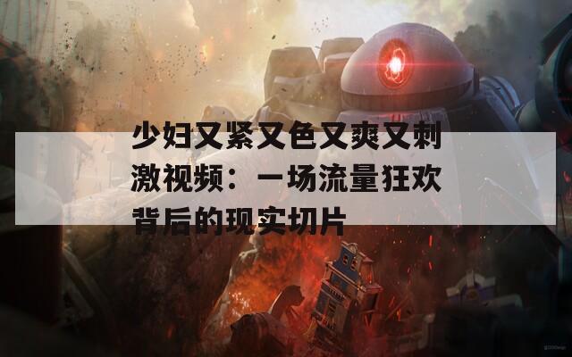 少婦又緊又色又爽又刺激視頻：一場(chǎng)流量狂歡背后的現(xiàn)實(shí)切片
